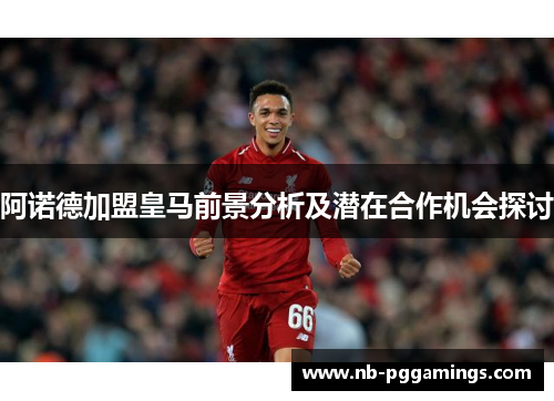 阿诺德加盟皇马前景分析及潜在合作机会探讨