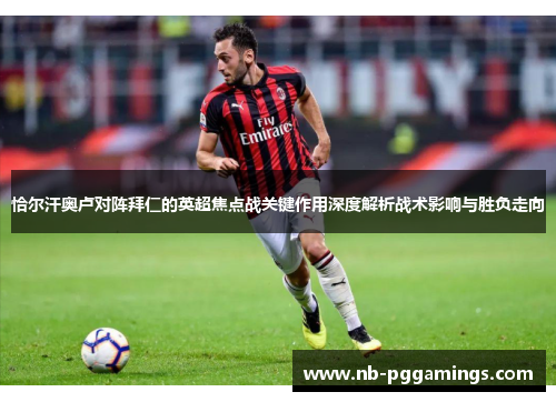 恰尔汗奥卢对阵拜仁的英超焦点战关键作用深度解析战术影响与胜负走向