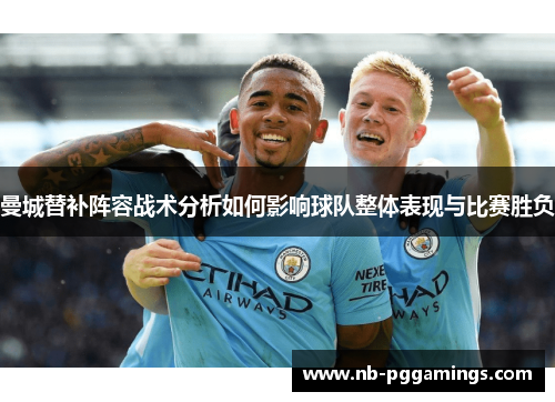 曼城替补阵容战术分析如何影响球队整体表现与比赛胜负