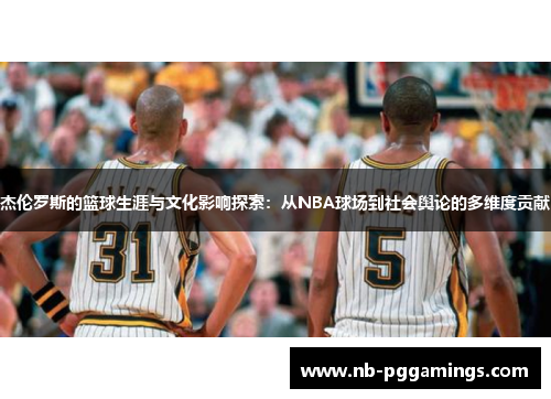 杰伦罗斯的篮球生涯与文化影响探索：从NBA球场到社会舆论的多维度贡献