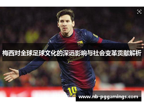 梅西对全球足球文化的深远影响与社会变革贡献解析