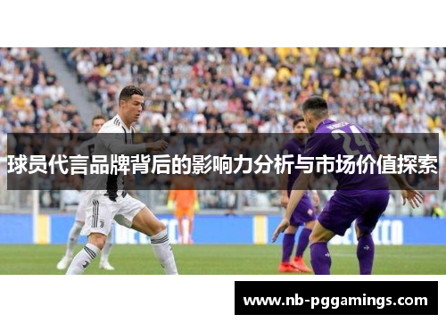 球员代言品牌背后的影响力分析与市场价值探索