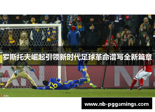 罗斯托夫崛起引领新时代足球革命谱写全新篇章