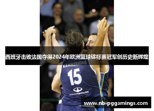 西班牙击败法国夺得2024年欧洲篮球锦标赛冠军创历史新辉煌